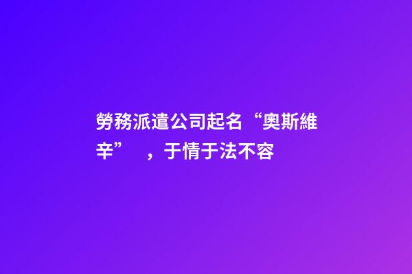 勞務派遣公司起名“奧斯維辛”，于情于法不容-第1張-公司起名-玄機派